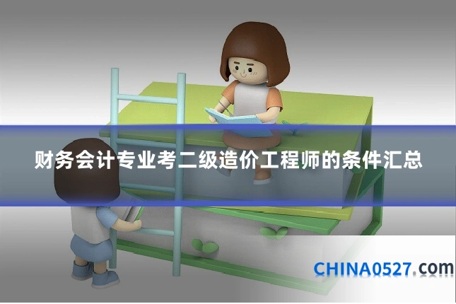 财务会计专业考二级造价工程师的条件汇总