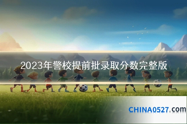 2023年警校提前批录取分数完整版