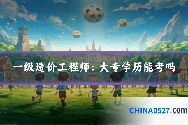 一级造价工程师:大专学历能考吗