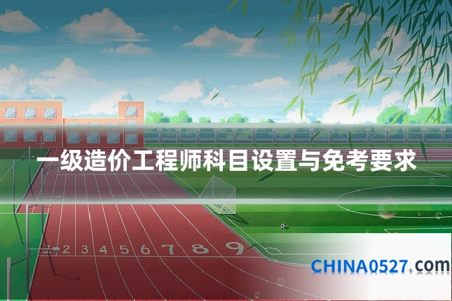 一级造价工程师科目设置与免考要求