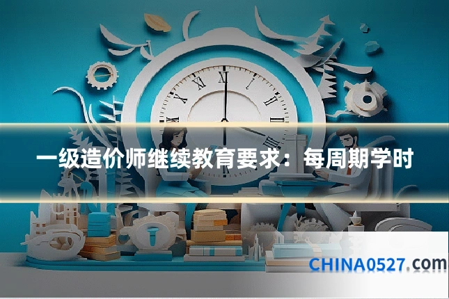 一级造价师继续教育要求：每周期学时
