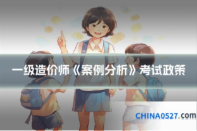 一级造价师《案例分析》考试政策