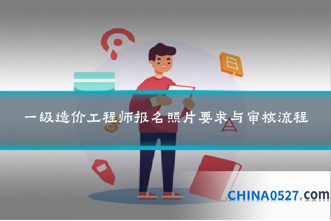 一级造价工程师报名照片要求与审核流程