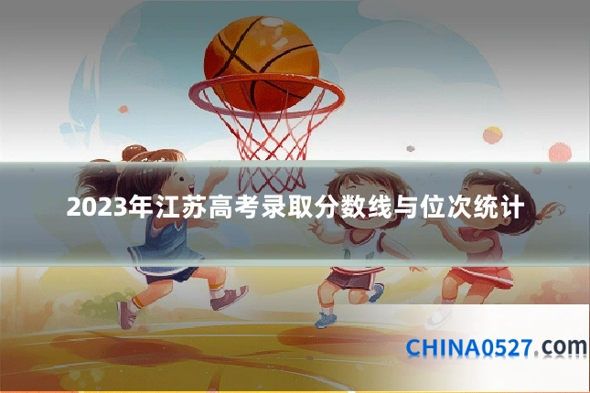 2023年江苏高考录取分数线与位次统计