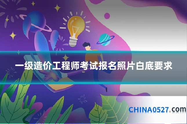 一级造价工程师考试报名照片白底要求