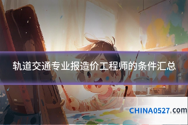 轨道交通专业报造价工程师的条件汇总