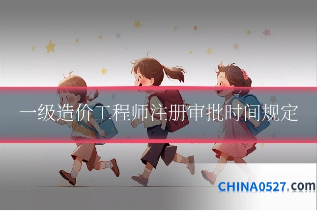 一级造价工程师注册审批时间规定
