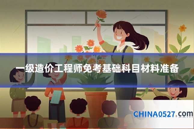 一级造价工程师免考基础科目材料准备