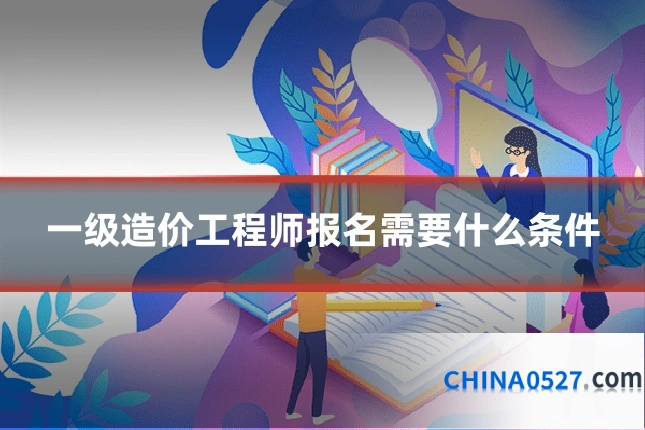 一级造价工程师报名需要什么条件