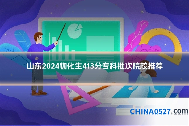 山东2024物化生413分专科批次院校推荐
