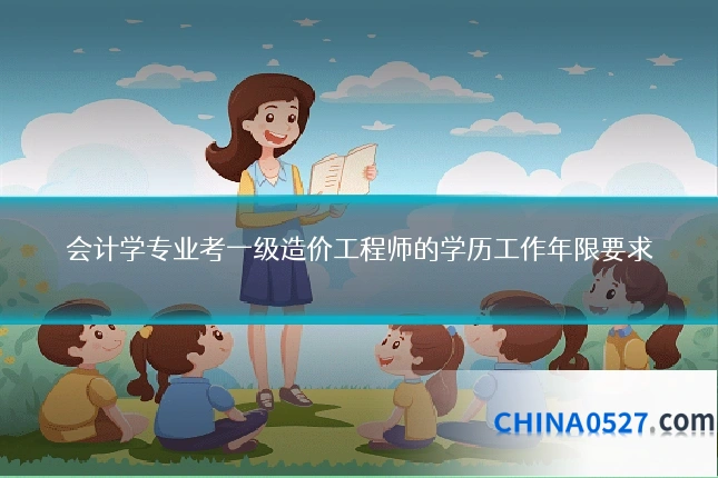 会计学专业考一级造价工程师的学历工作年限要求
