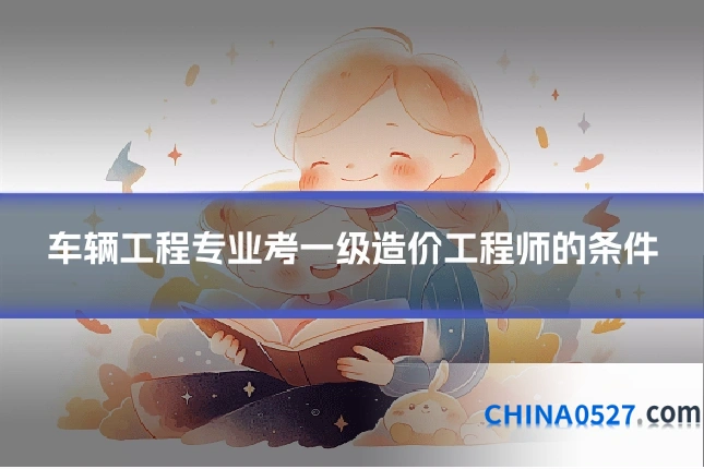 车辆工程专业考一级造价工程师的条件