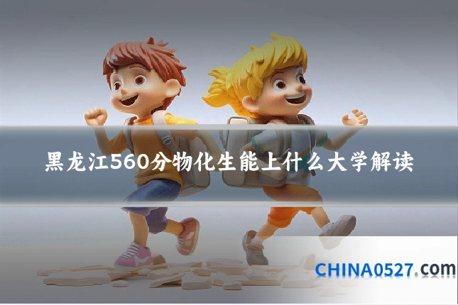 黑龙江560分物化生能上什么大学解读