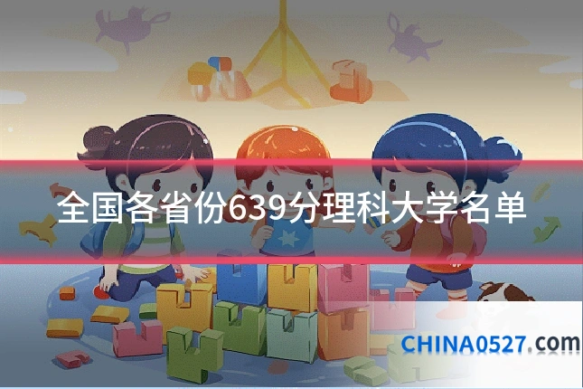 全国各省份639分理科大学名单