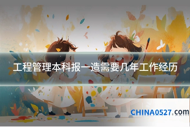 工程管理本科报一造需要几年工作经历