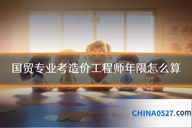 国贸专业考造价工程师年限怎么算