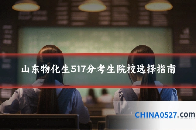 山东物化生517分考生院校选择指南