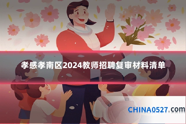 孝感孝南区2024教师招聘复审材料清单