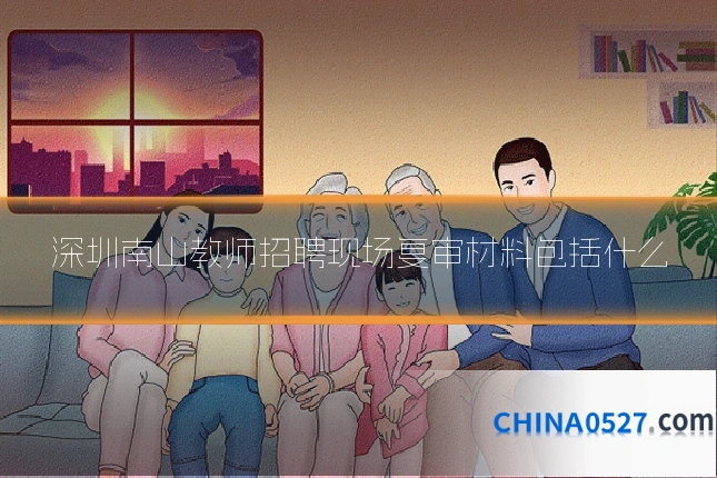深圳南山教师招聘现场复审材料包括什么
