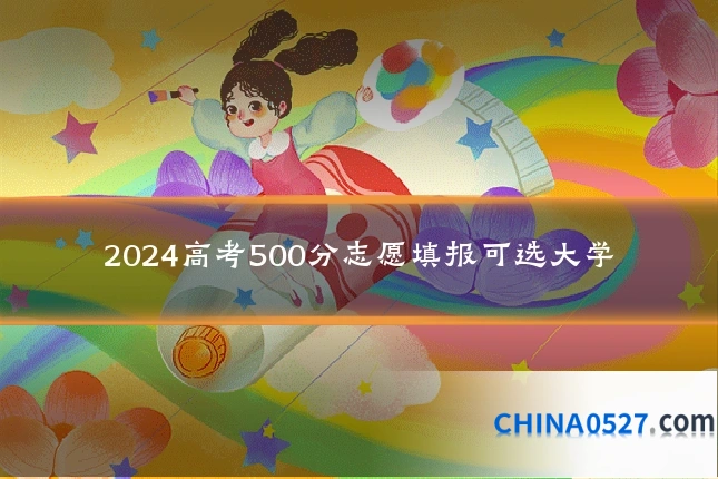2024高考500分志愿填报可选大学