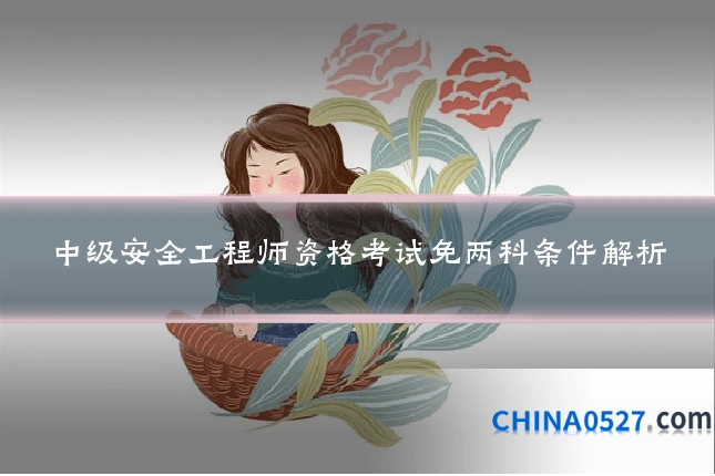 中级安全工程师资格考试免两科条件解析