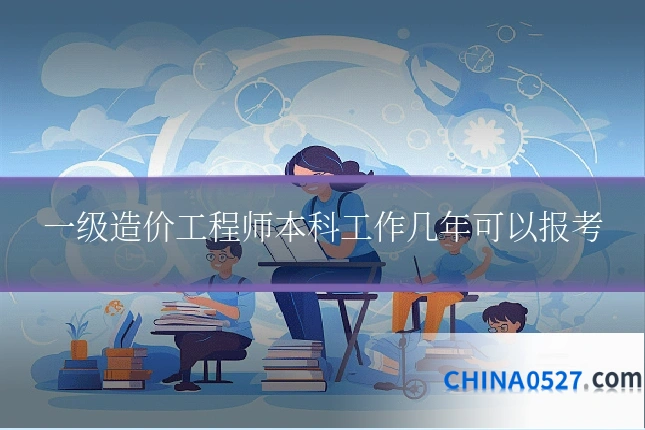一级造价工程师本科工作几年可以报考