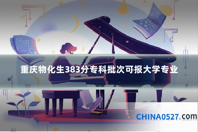重庆物化生383分专科批次可报大学专业