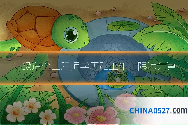 一级造价工程师学历和工作年限怎么算