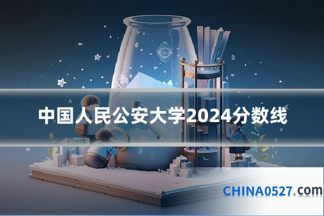 中国人民公安大学2024分数线