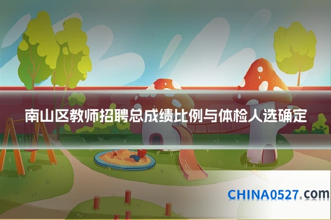 南山区教师招聘总成绩比例与体检人选确定
