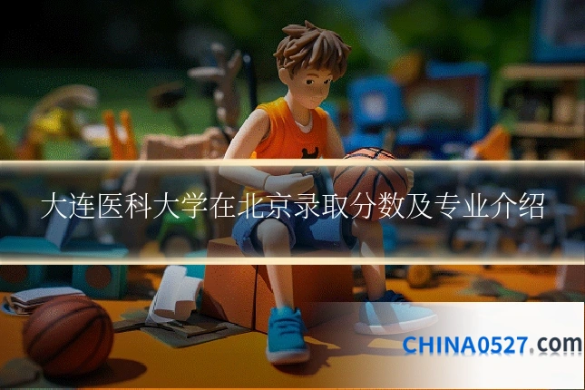 大连医科大学在北京录取分数及专业介绍