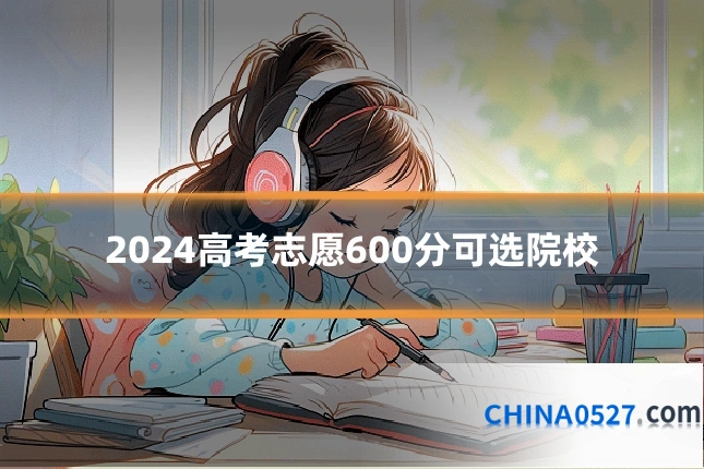 2024高考志愿600分可选院校