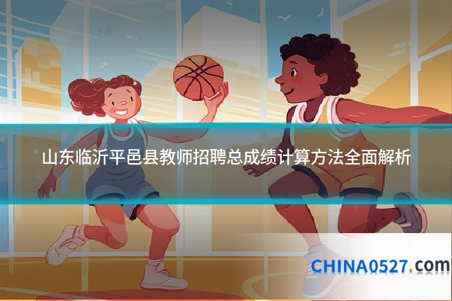 山东临沂平邑县教师招聘总成绩计算方法全面解析