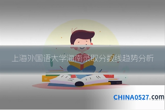 上海外国语大学海南录取分数线趋势分析