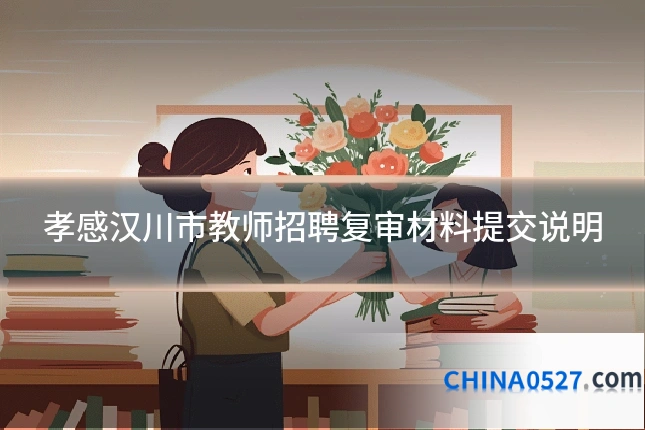孝感汉川市教师招聘复审材料提交说明