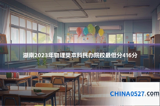 湖南2023年物理类本科民办院校最低分416分