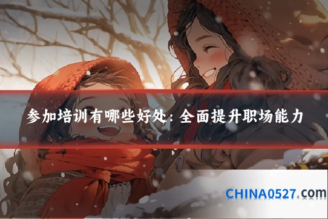 参加培训有哪些好处:全面提升职场能力