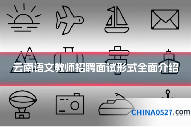 云南语文教师招聘面试形式全面介绍