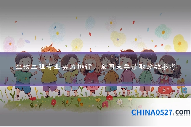 生物工程专业实力排行,全国大学录取分数参考