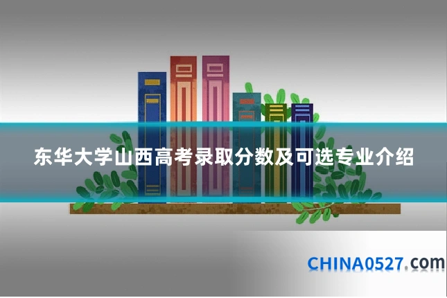 东华大学山西高考录取分数及可选专业介绍