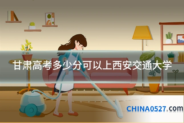 甘肃高考多少分可以上西安交通大学