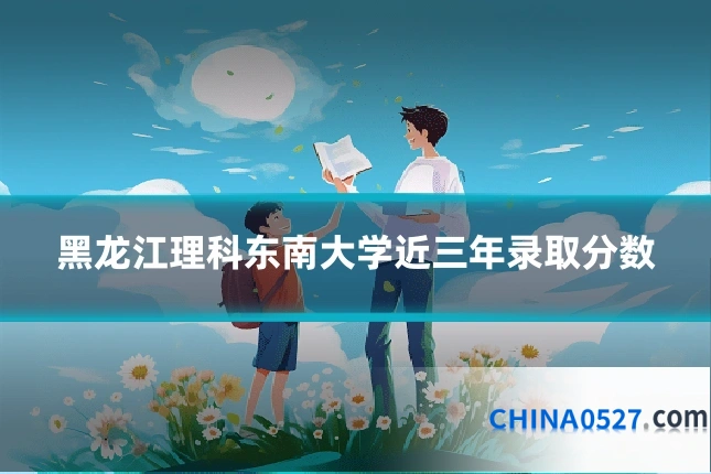黑龙江理科东南大学近三年录取分数