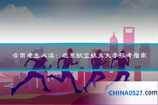 云南考生必读：北京航空航天大学报考指南