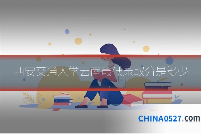 西安交通大学云南最低录取分是多少