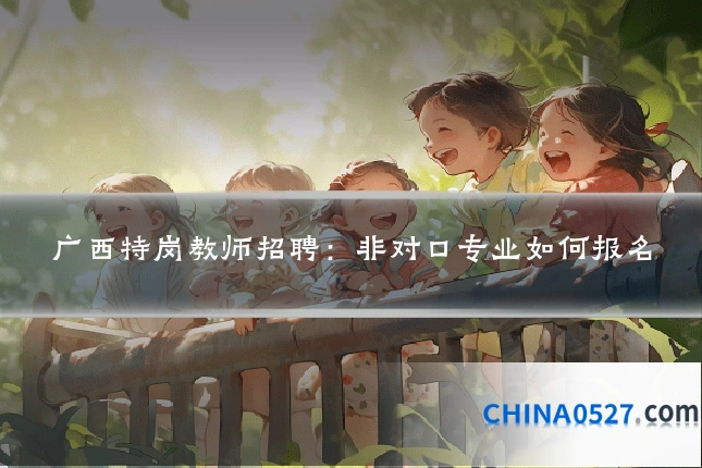 广西特岗教师招聘:非对口专业如何报名