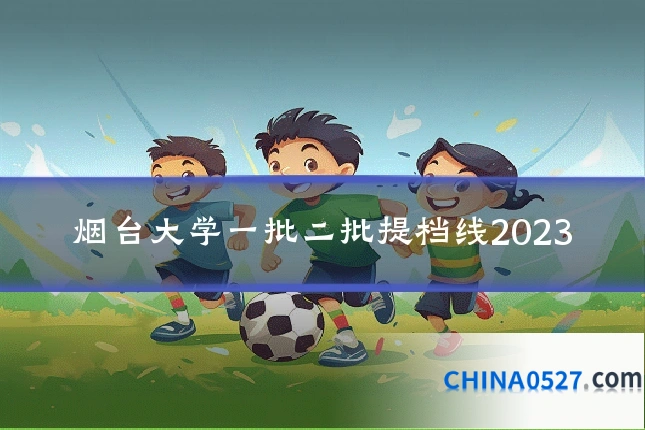 烟台大学一批二批提档线2023