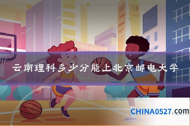 云南理科多少分能上北京邮电大学