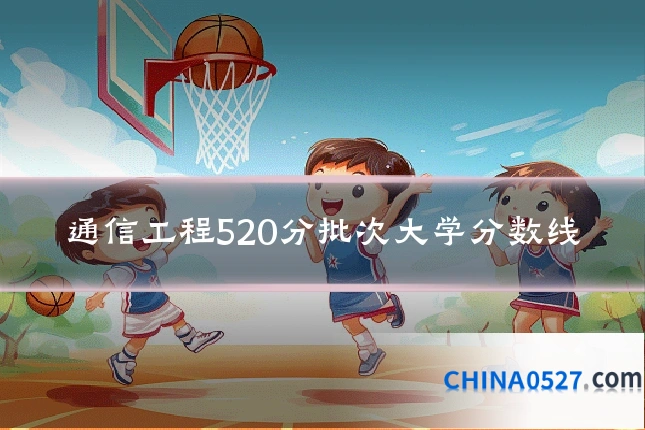 通信工程520分批次大学分数线
