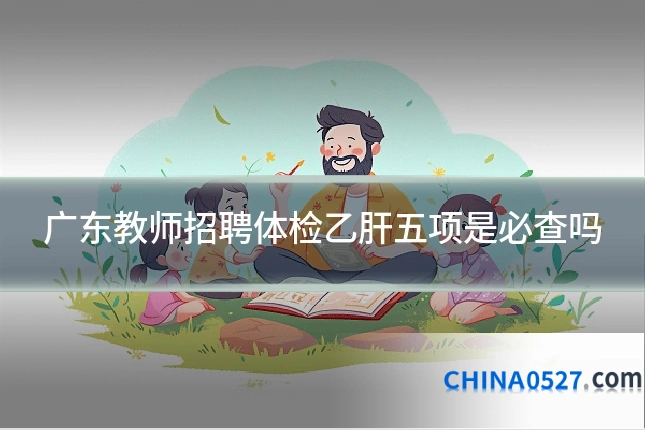 广东教师招聘体检乙肝五项是必查吗