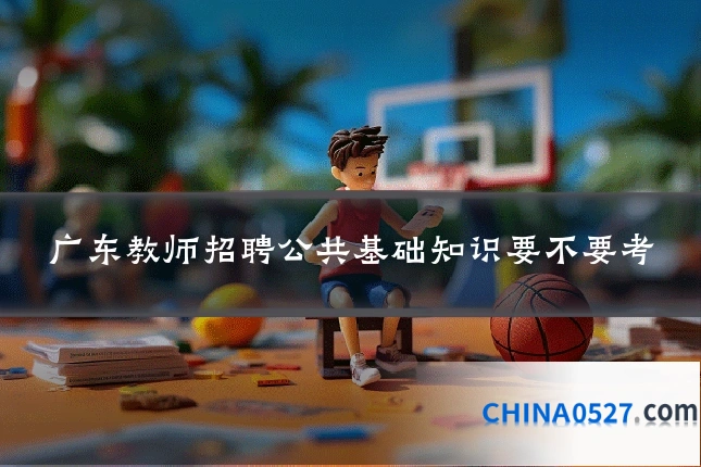 广东教师招聘公共基础知识要不要考